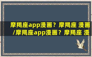 摩羯座app漫画？摩羯座 漫画/摩羯座app漫画？摩羯座 漫画-我的网站